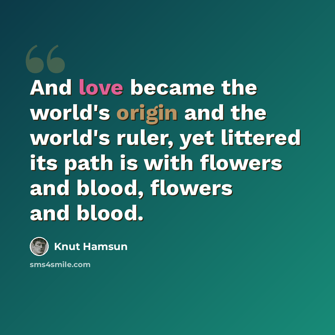 “And love became the world's origin and the world's ruler, yet littered its path is with flowers and blood, flowers and blood.” quote by Knut Hamsun