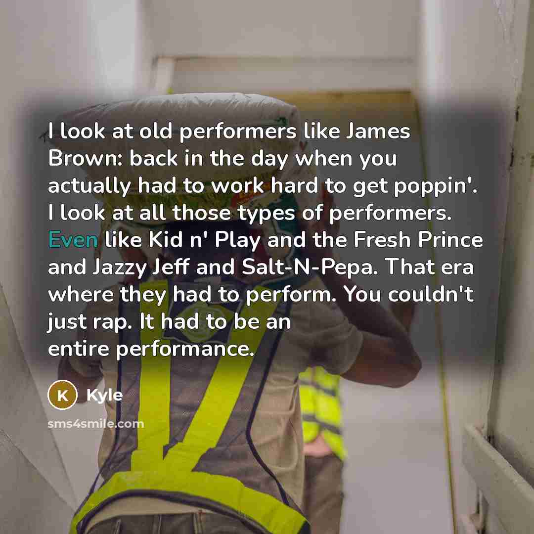 “I look at old performers like James Brown: back in the day when you actually had to work hard to get poppin'. I look at all those types of performers. Even like Kid n' Play and the Fresh Prince and Jazzy Jeff and Salt-N-Pepa. That era where they had to perform. You couldn't just rap. It had to be…” quote by Kyle