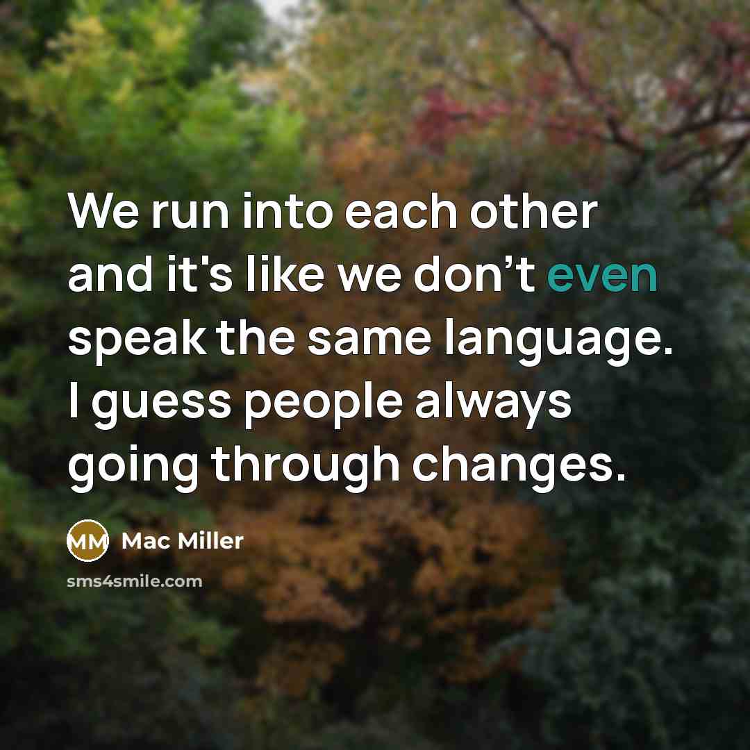 “We run into each other and it's like we don't even speak the same language. I guess people always going through changes.” quote by Mac Miller