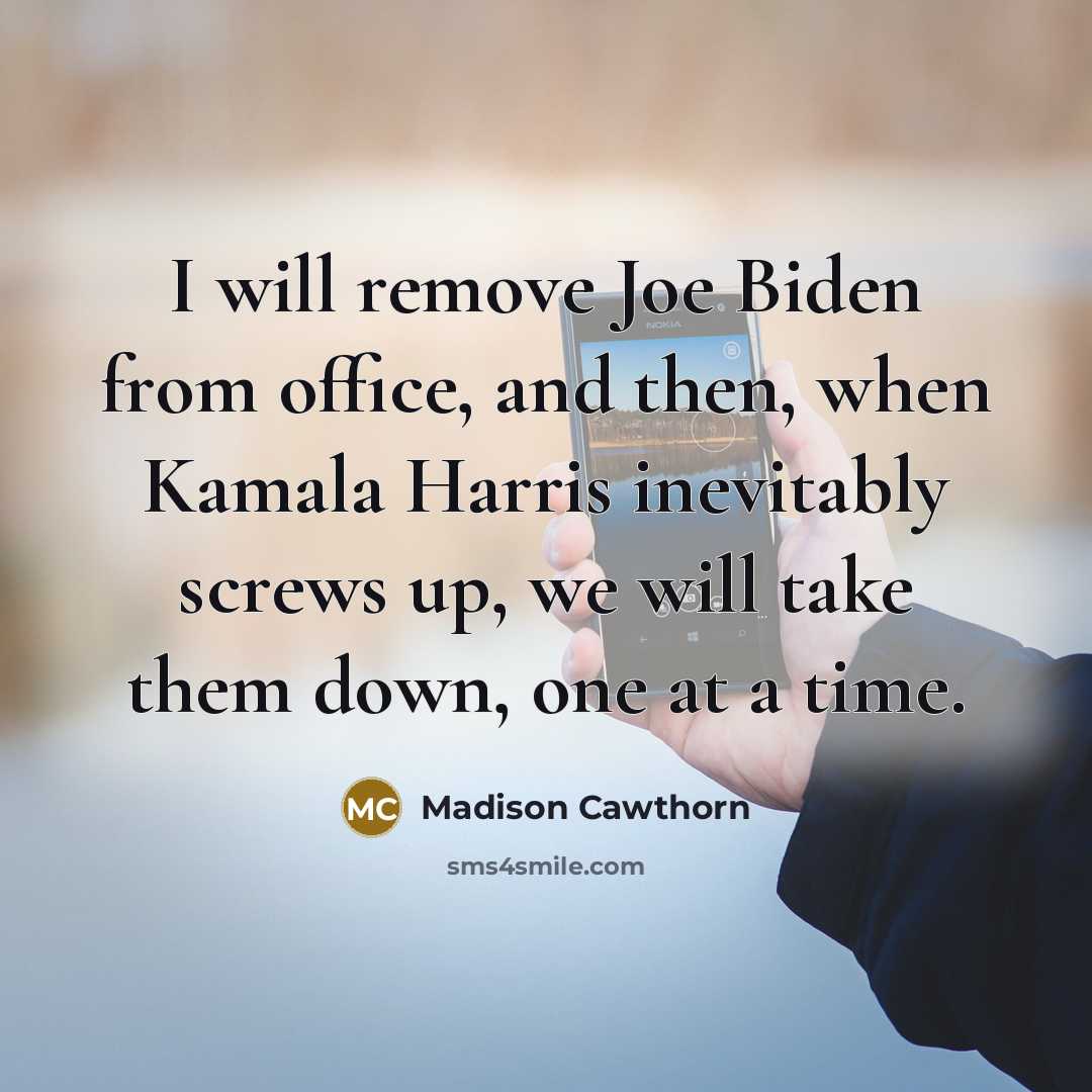 “I will remove Joe Biden from office, and then, when Kamala Harris inevitably screws up, we will take them down, one at a time.” quote by Madison Cawthorn