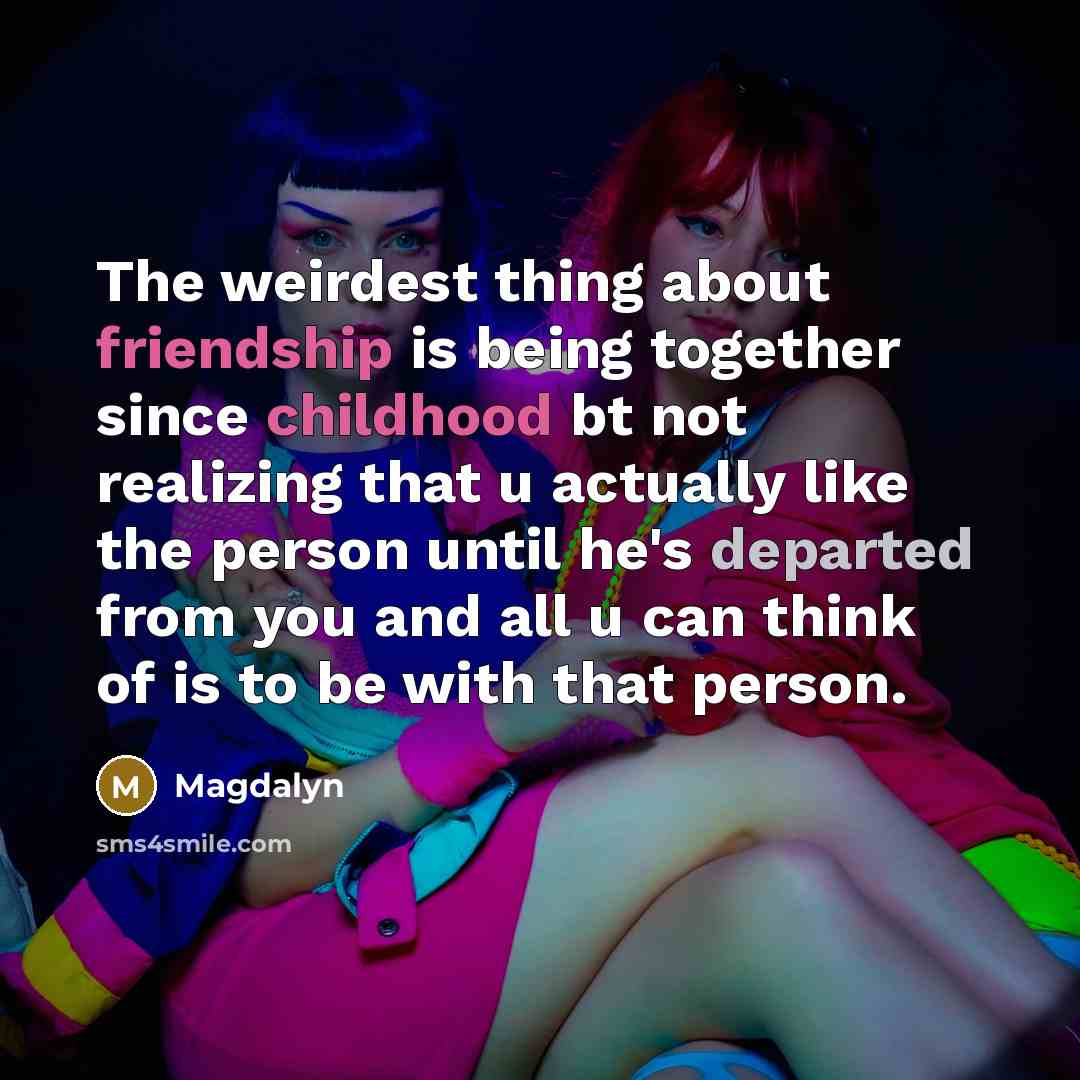 “The weirdest thing about friendship is being together since childhood bt not realizing that u actually like the person until he's departed from you and all u can think of is to be with that person.” quote by Magdalyn