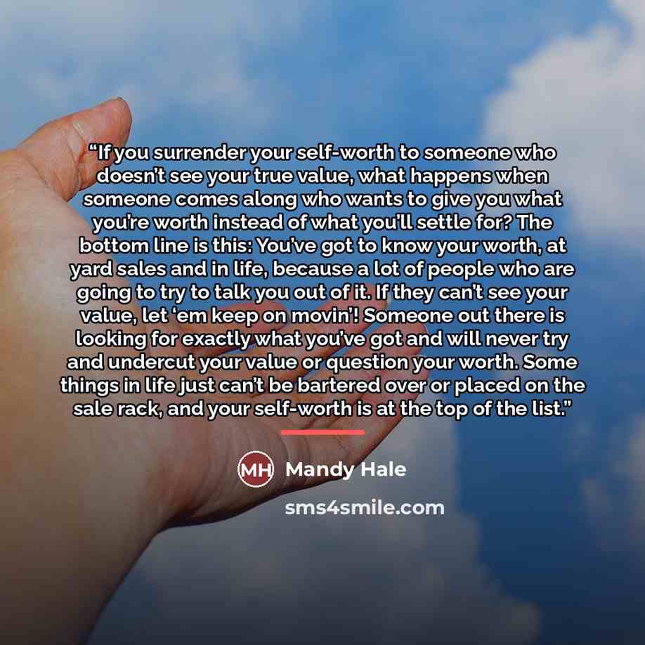 “If you surrender your self-worth to someone who doesn’t see your true value, what happens when someone comes along who wants to give you what you’re worth instead of what you’ll settle for? The bottom line is this: You’ve got to know your worth, at yard sales and in life, because a lot of people…” quote by Mandy Hale