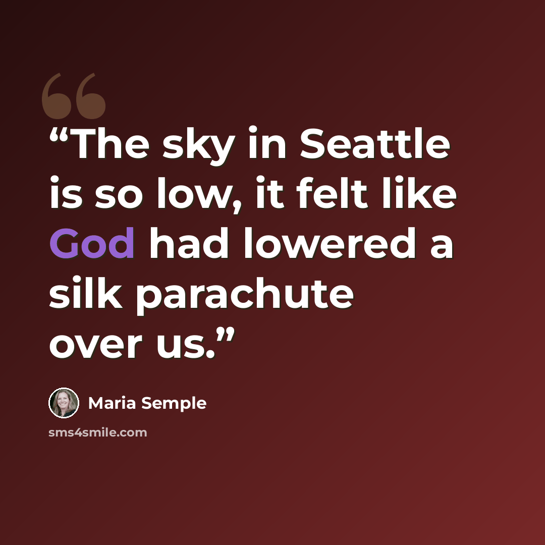 “The sky in Seattle is so low, it felt like God had lowered a silk parachute over us.” quote by Maria Semple