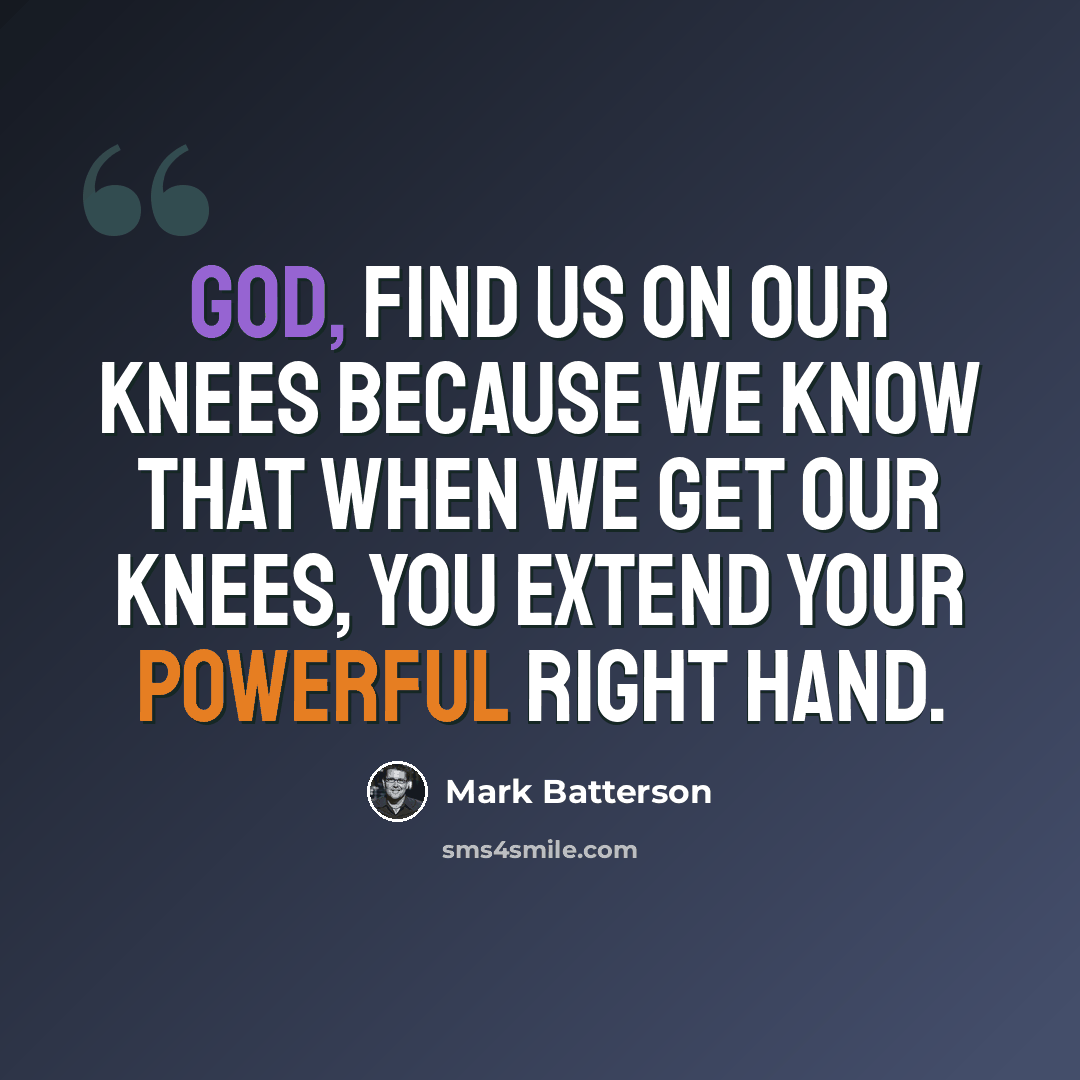 “God, find us on our knees because we know that when we get our knees, You extend Your powerful right hand.” quote by Mark Batterson