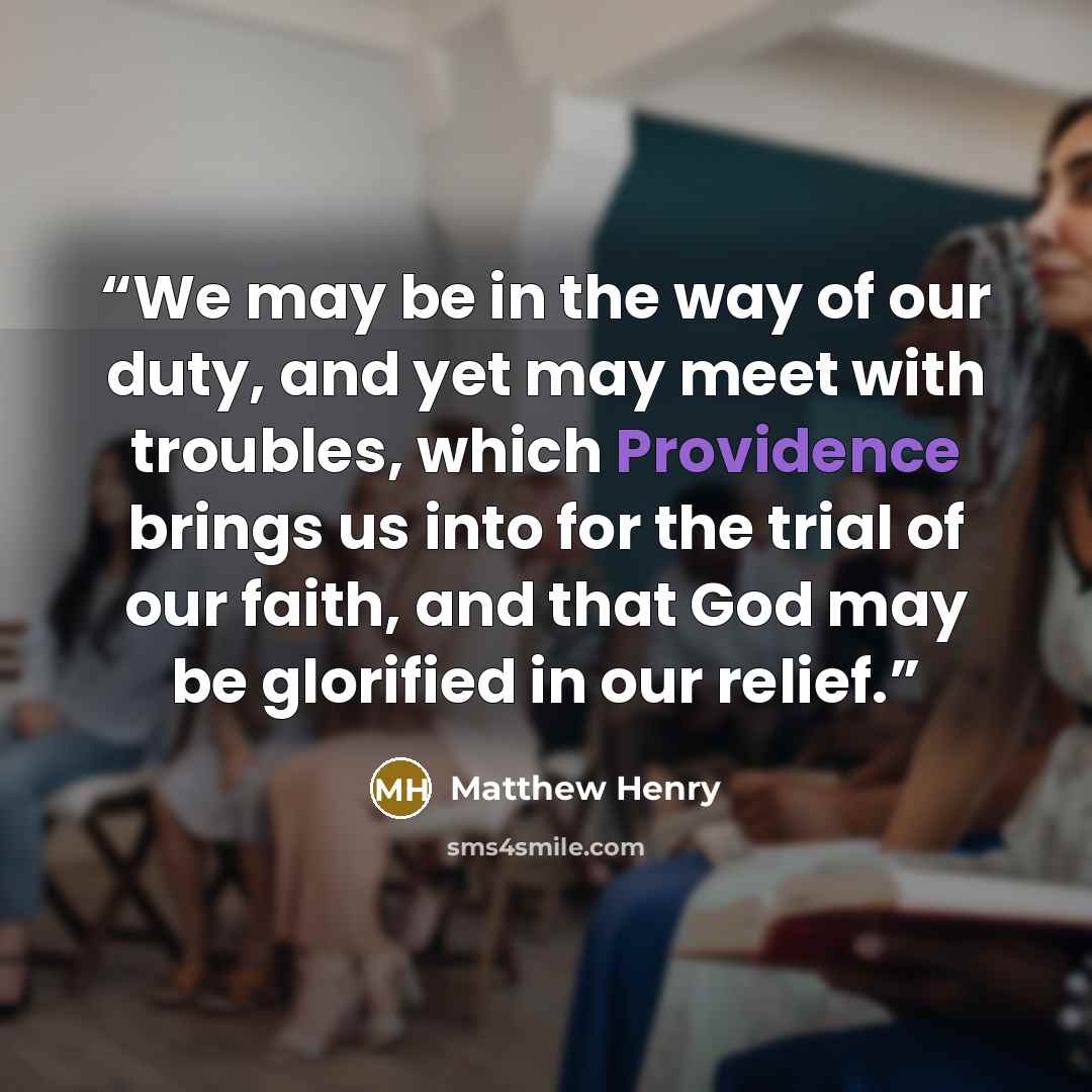 “We may be in the way of our duty, and yet may meet with troubles, which Providence brings us into for the trial of our faith, and that God may be glorified in our relief.” quote by Matthew Henry