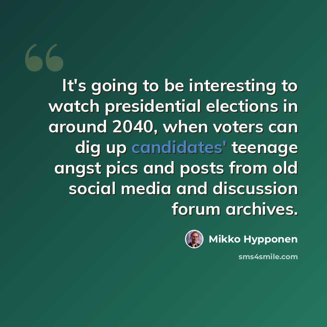 “It's going to be interesting to watch presidential elections in around 2040, when voters can dig up candidates' teenage angst pics and posts from old social media and discussion forum archives.” quote by Mikko Hypponen