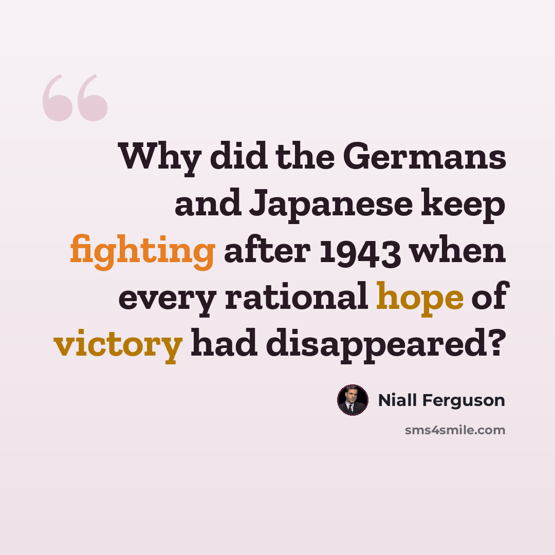 “Why did the Germans and Japanese keep fighting after 1943 when every rational hope of victory had disappeared?” quote by Niall Ferguson