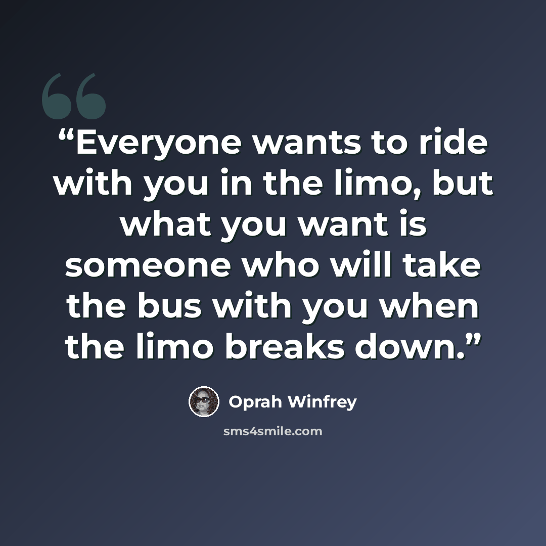 “Everyone wants to ride with you in the limo, but what you want is someone who will take the bus with you when the limo breaks down.” quote by Oprah Winfrey