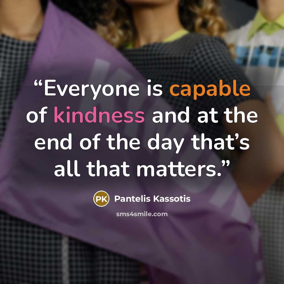 “Everyone is capable of kindness and at the end of the day that’s all that matters.” quote by Pantelis Kassotis