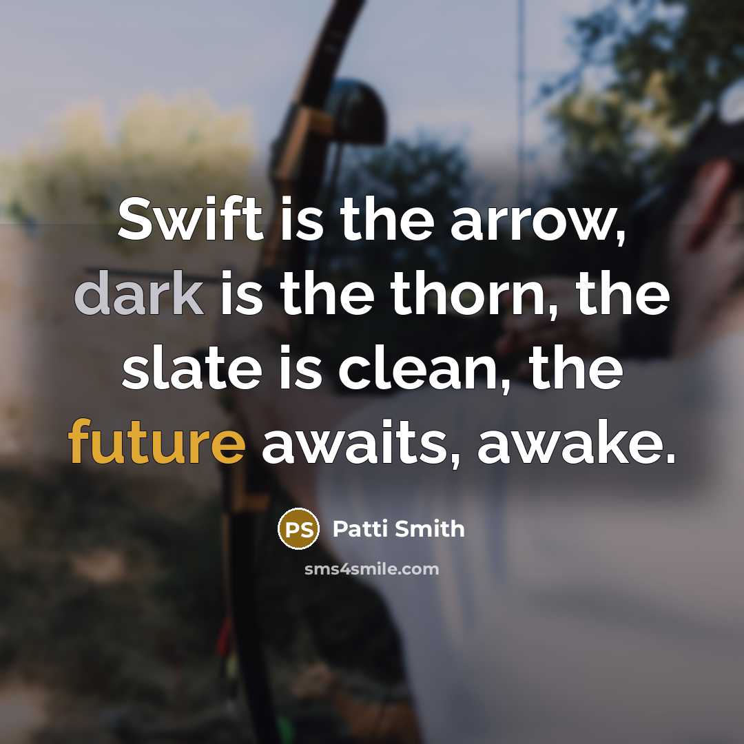 “Swift is the arrow, dark is the thorn, the slate is clean, the future awaits, awake.” quote by Patti Smith