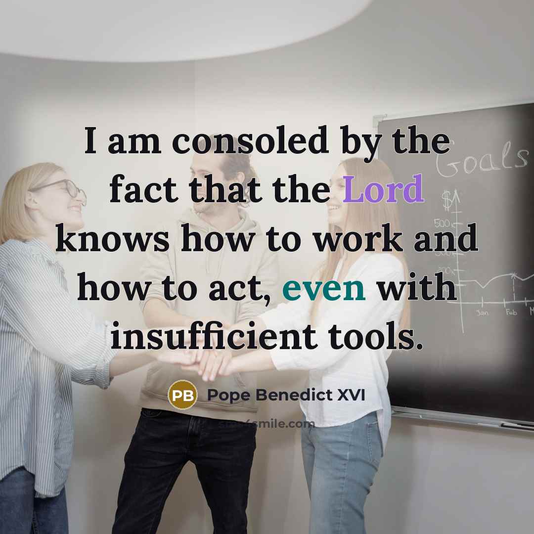 “I am consoled by the fact that the Lord knows how to work and how to act, even with insufficient tools.” quote by Pope Benedict XVI