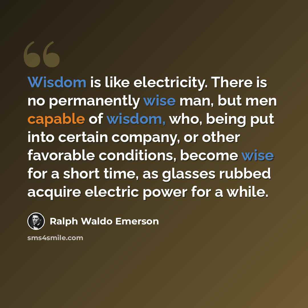 “Wisdom is like electricity. There is no permanently wise man, but men capable of wisdom, who, being put into certain company, or other favorable conditions, become wise for a short time, as glasses rubbed acquire electric power for a while.” quote by Ralph Waldo Emerson