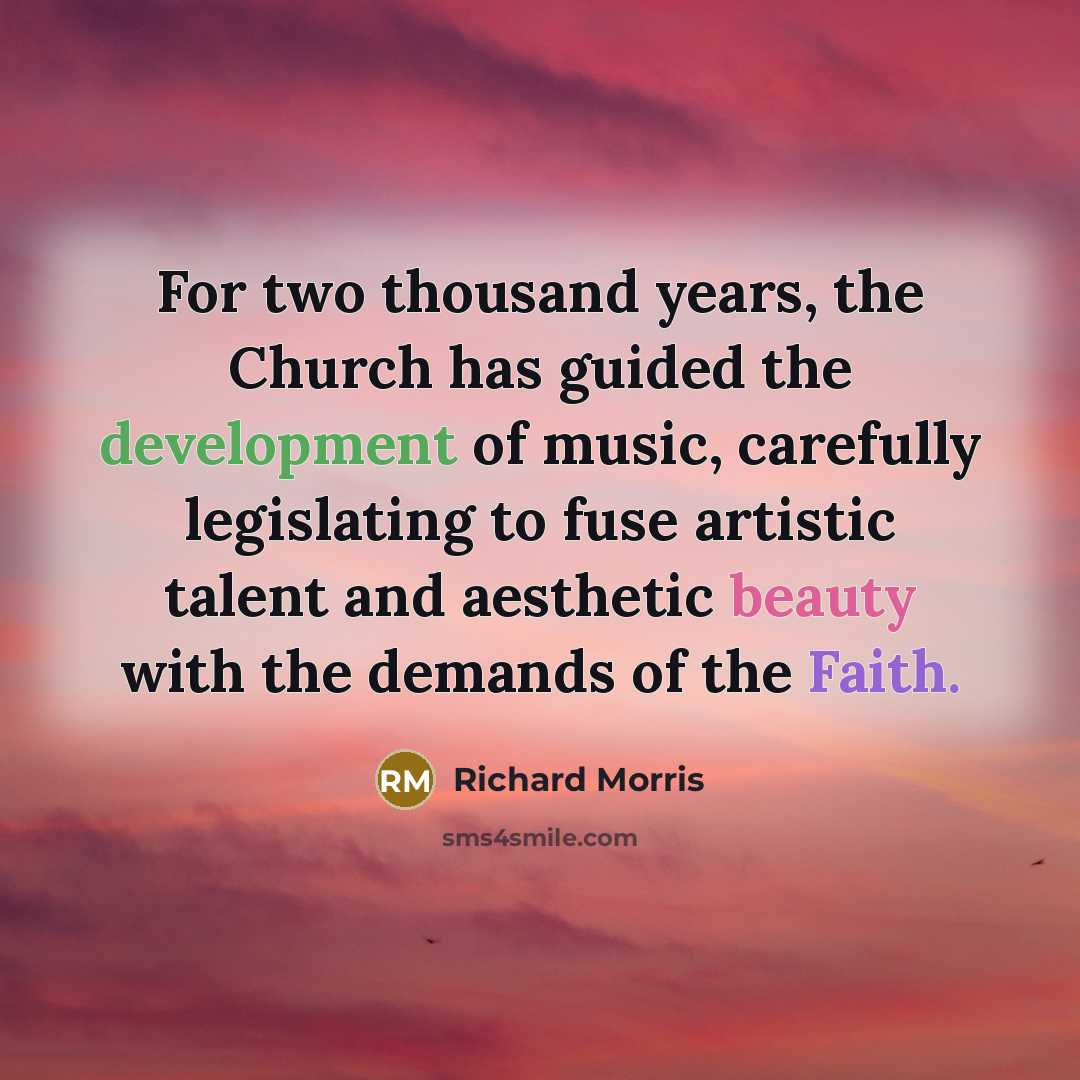“For two thousand years, the Church has guided the development of music, carefully legislating to fuse artistic talent and aesthetic beauty with the demands of the Faith.” quote by Richard Morris