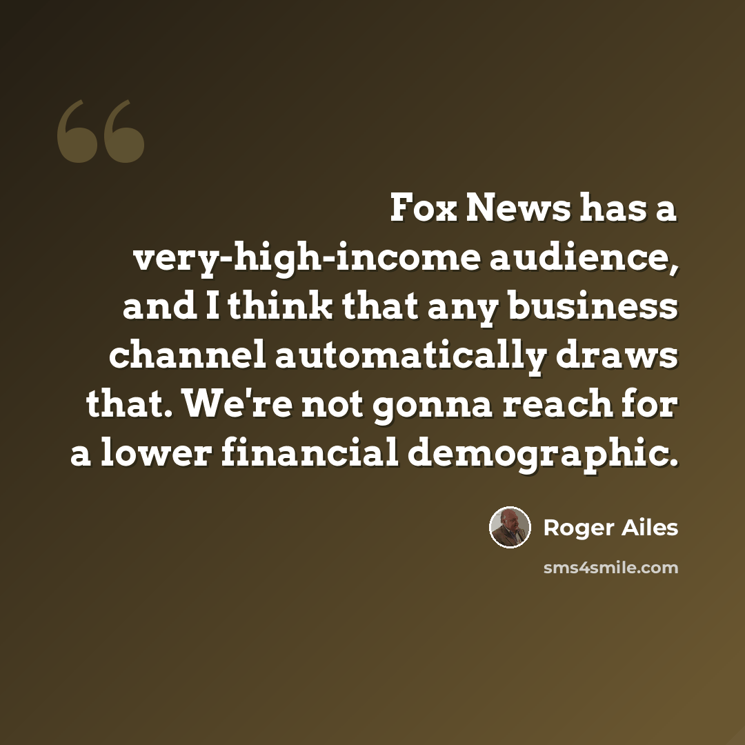 “Fox News has a very-high-income audience, and I think that any business channel automatically draws that. We're not gonna reach for a lower financial demographic.” quote by Roger Ailes