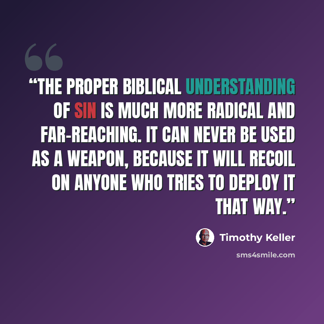 “The proper biblical understanding of sin is much more radical and far-reaching. It can never be used as a weapon, because it will recoil on anyone who tries to deploy it that way.” quote by Timothy Keller