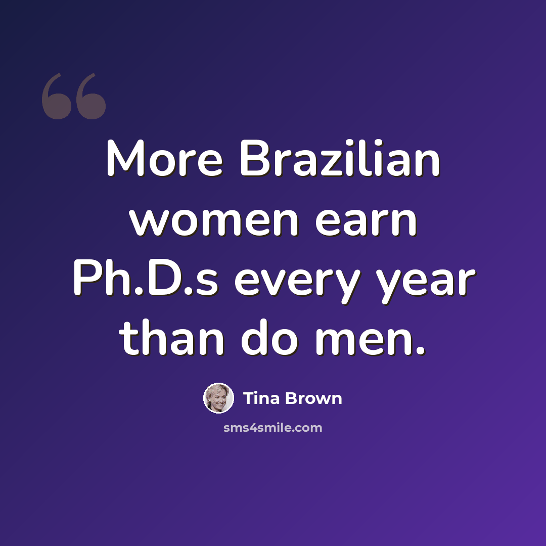 “More Brazilian women earn Ph.D.s every year than do men.” quote by Tina Brown