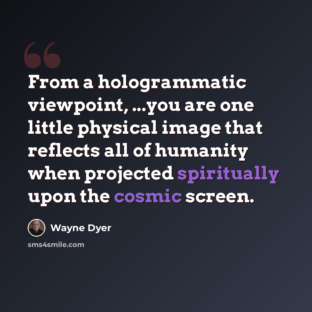 “From a hologrammatic viewpoint, ...you are one little physical image that reflects all of humanity when projected spiritually upon the cosmic screen.” quote by Wayne Dyer