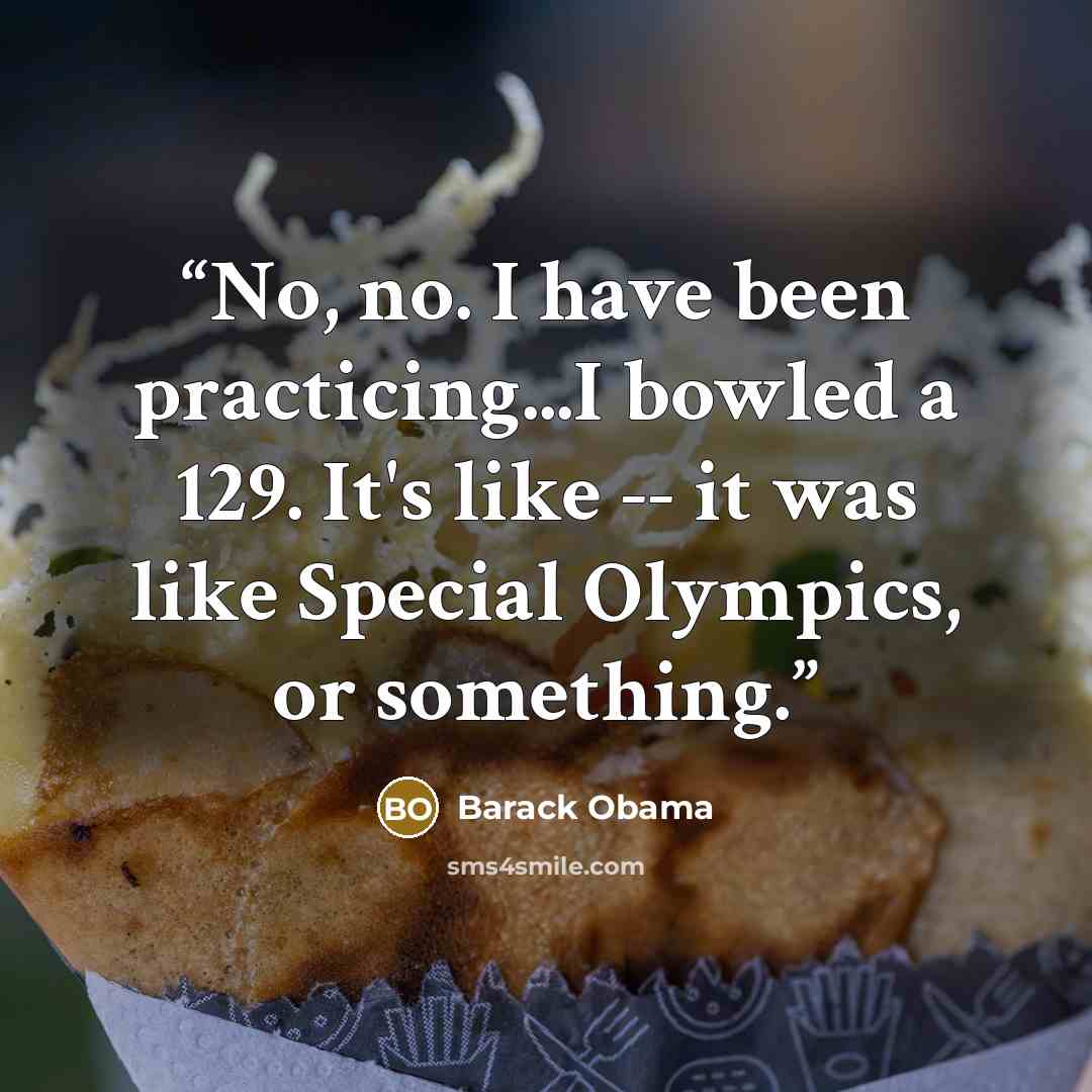 “No, no. I have been practicing...I bowled a 129. It's like -- it was like Special Olympics, or something.” quote by Barack Obama