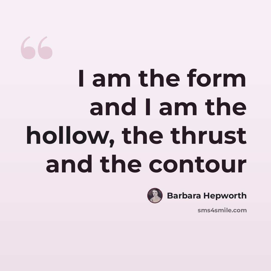 “I am the form and I am the hollow, the thrust and the contour” quote by Barbara Hepworth