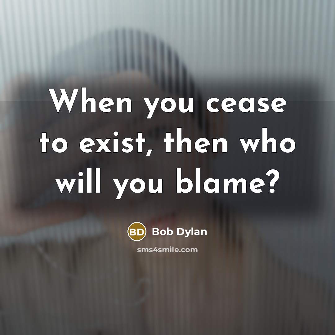 “When you cease to exist, then who will you blame?” quote by Bob Dylan