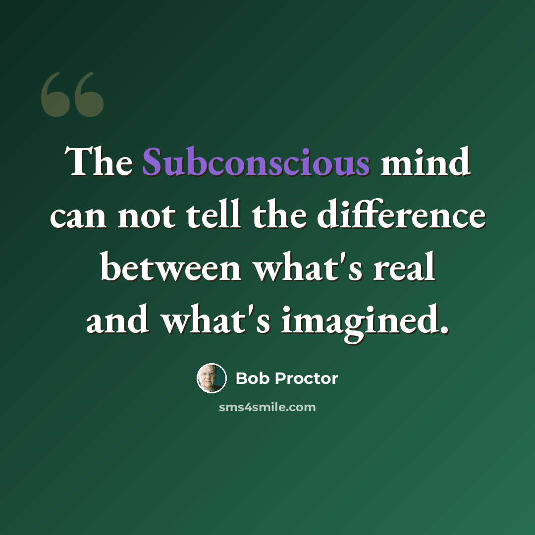 “The Subconscious mind can not tell the difference between what's real and what's imagined.” quote by Bob Proctor