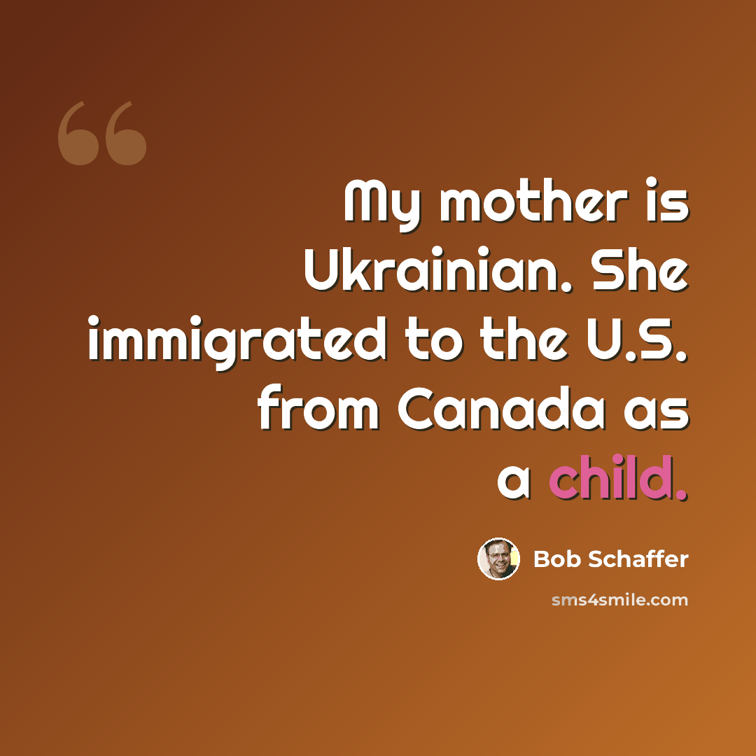 “My mother is Ukrainian. She immigrated to the U.S. from Canada as a child.” quote by Bob Schaffer