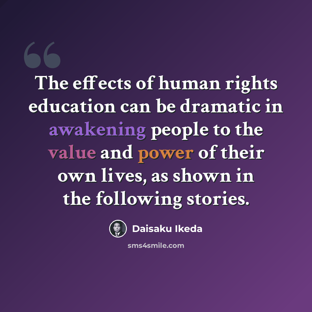 “The effects of human rights education can be dramatic in awakening people to the value and power of their own lives, as shown in the following stories.” quote by Daisaku Ikeda