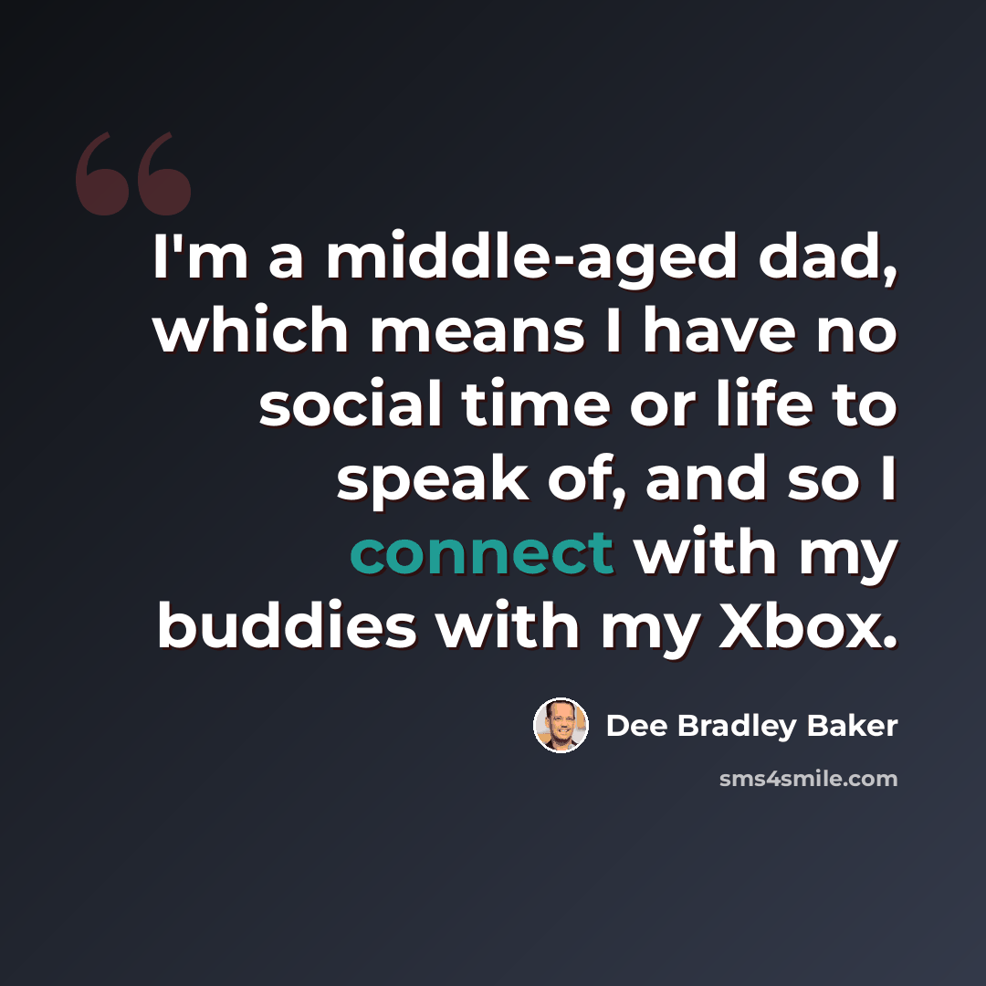 “I'm a middle-aged dad, which means I have no social time or life to speak of, and so I connect with my buddies with my Xbox.” quote by Dee Bradley Baker