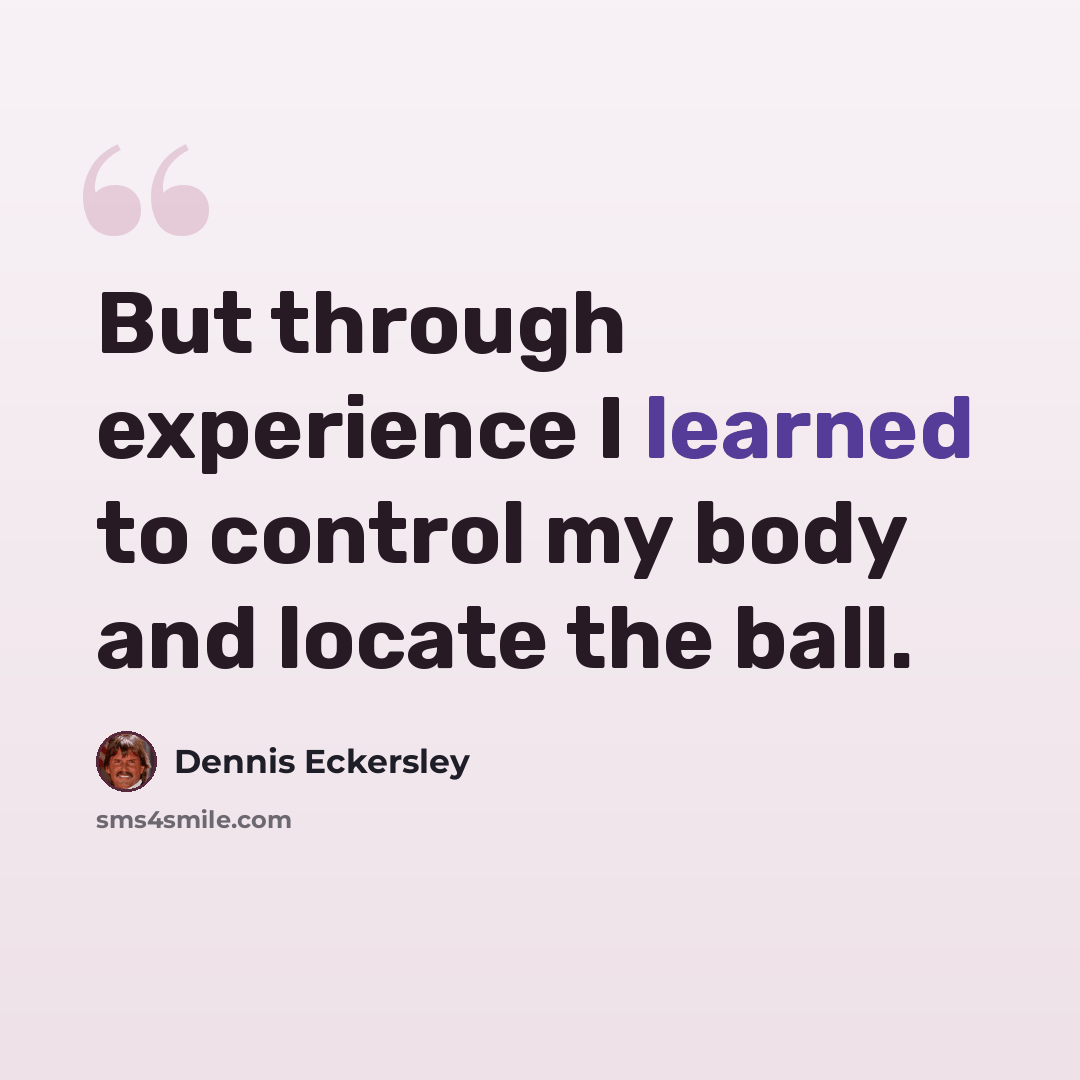 “But through experience I learned to control my body and locate the ball.” quote by Dennis Eckersley