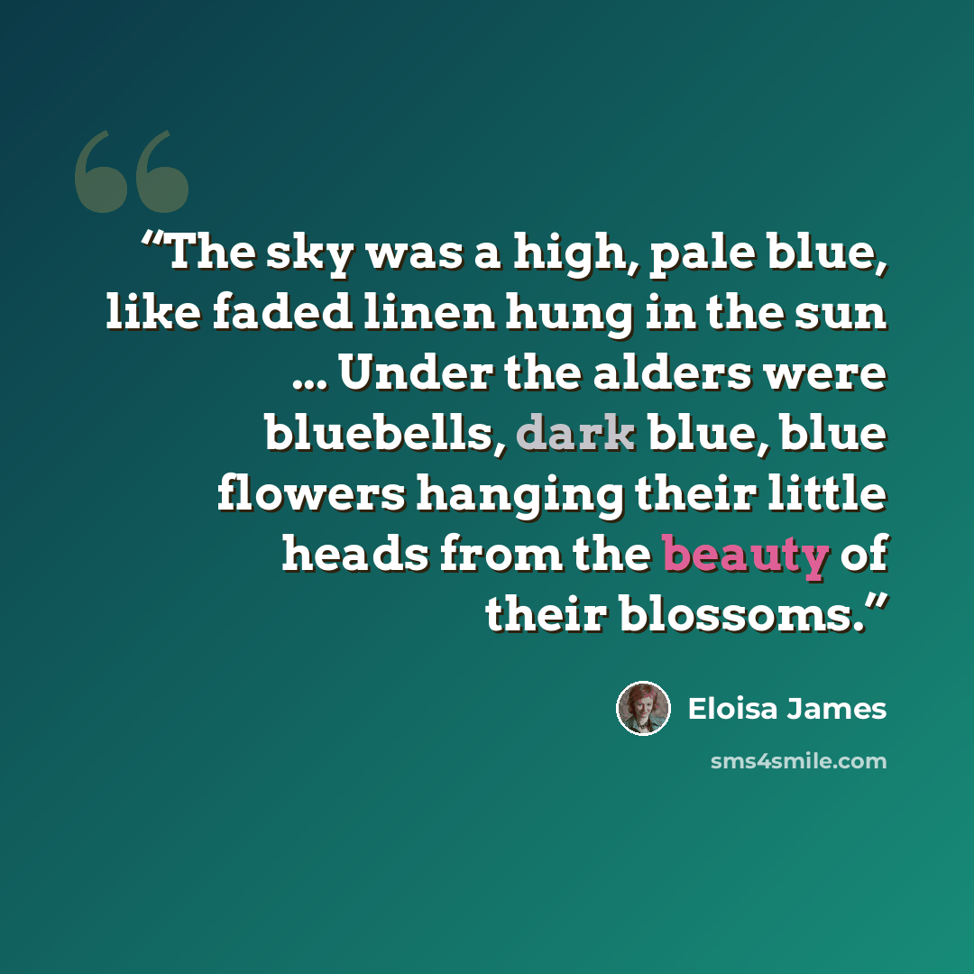 “The sky was a high, pale blue, like faded linen hung in the sun ... Under the alders were bluebells, dark blue, blue flowers hanging their little heads from the beauty of their blossoms.” quote by Eloisa James