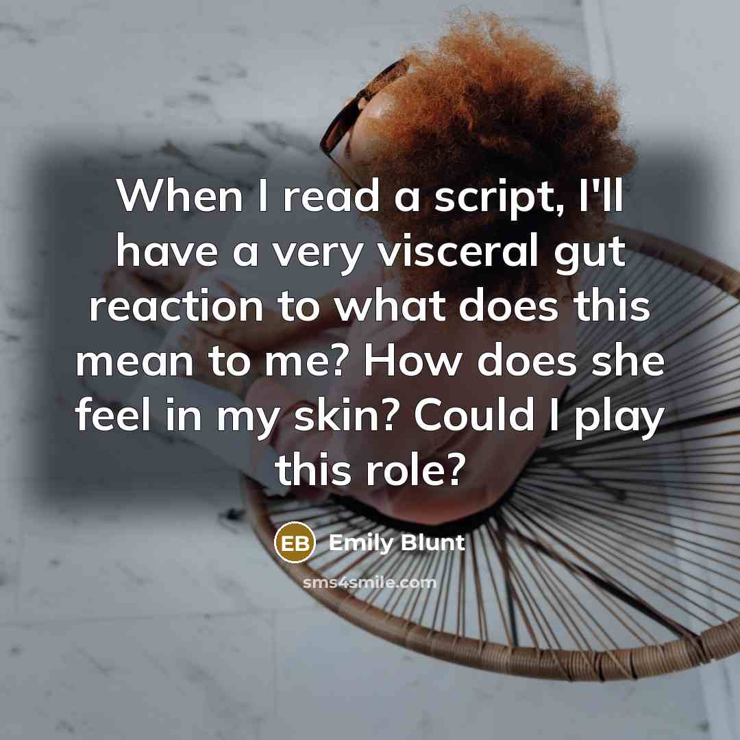 “When I read a script, I'll have a very visceral gut reaction to what does this mean to me? How does she feel in my skin? Could I play this role?” quote by Emily Blunt
