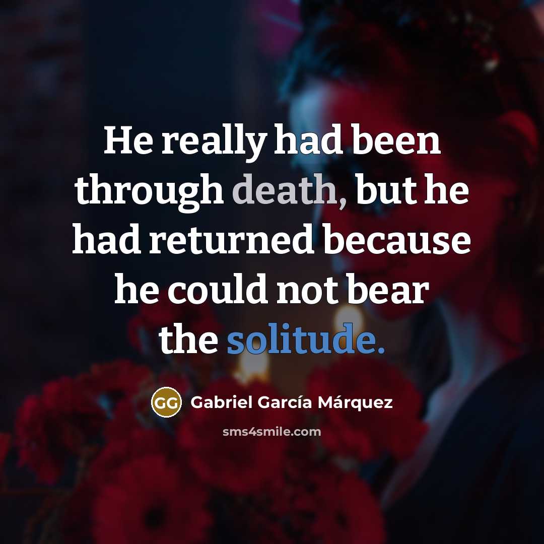 “He really had been through death, but he had returned because he could not bear the solitude.” quote by Gabriel Garcia Marquez
