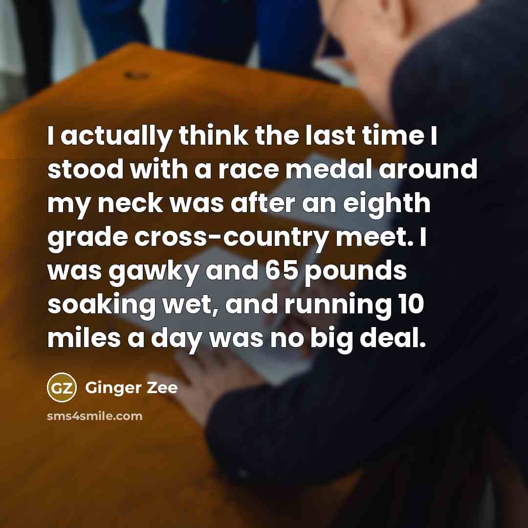 “I actually think the last time I stood with a race medal around my neck was after an eighth grade cross-country meet. I was gawky and 65 pounds soaking wet, and running 10 miles a day was no big deal.” quote by Ginger Zee