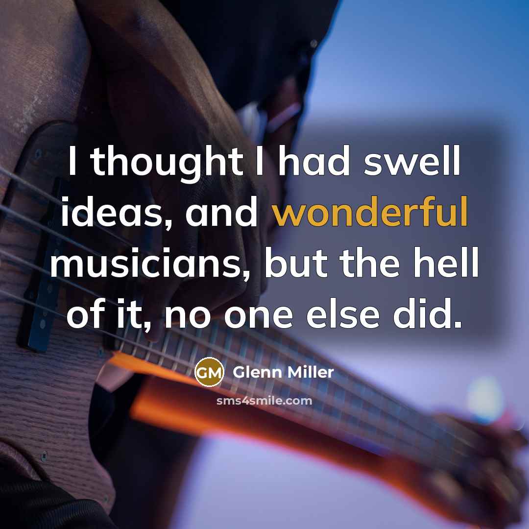 “I thought I had swell ideas, and wonderful musicians, but the hell of it, no one else did.” quote by Glenn Miller