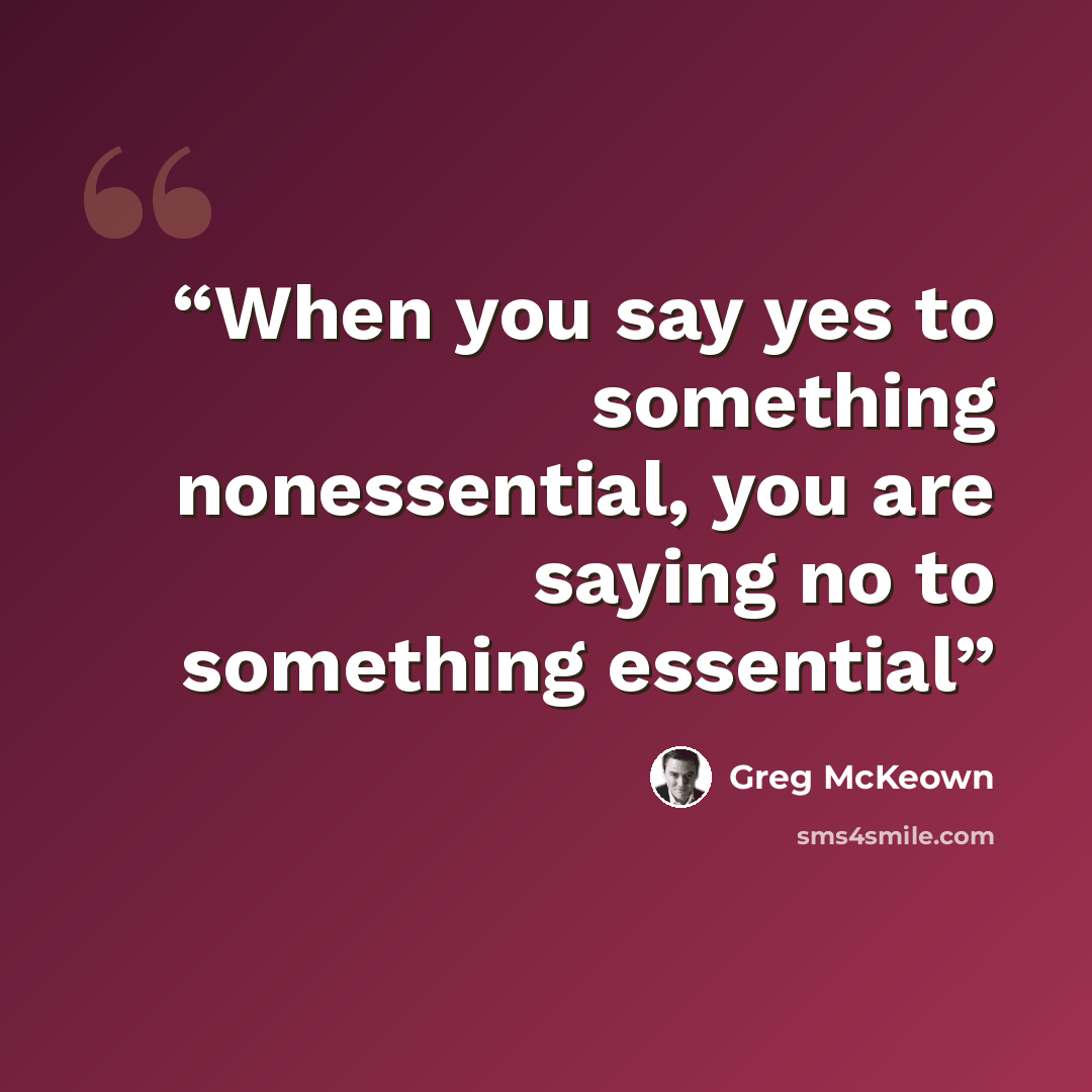 “When you say yes to something nonessential, you are saying no to something essential” quote by Greg McKeown