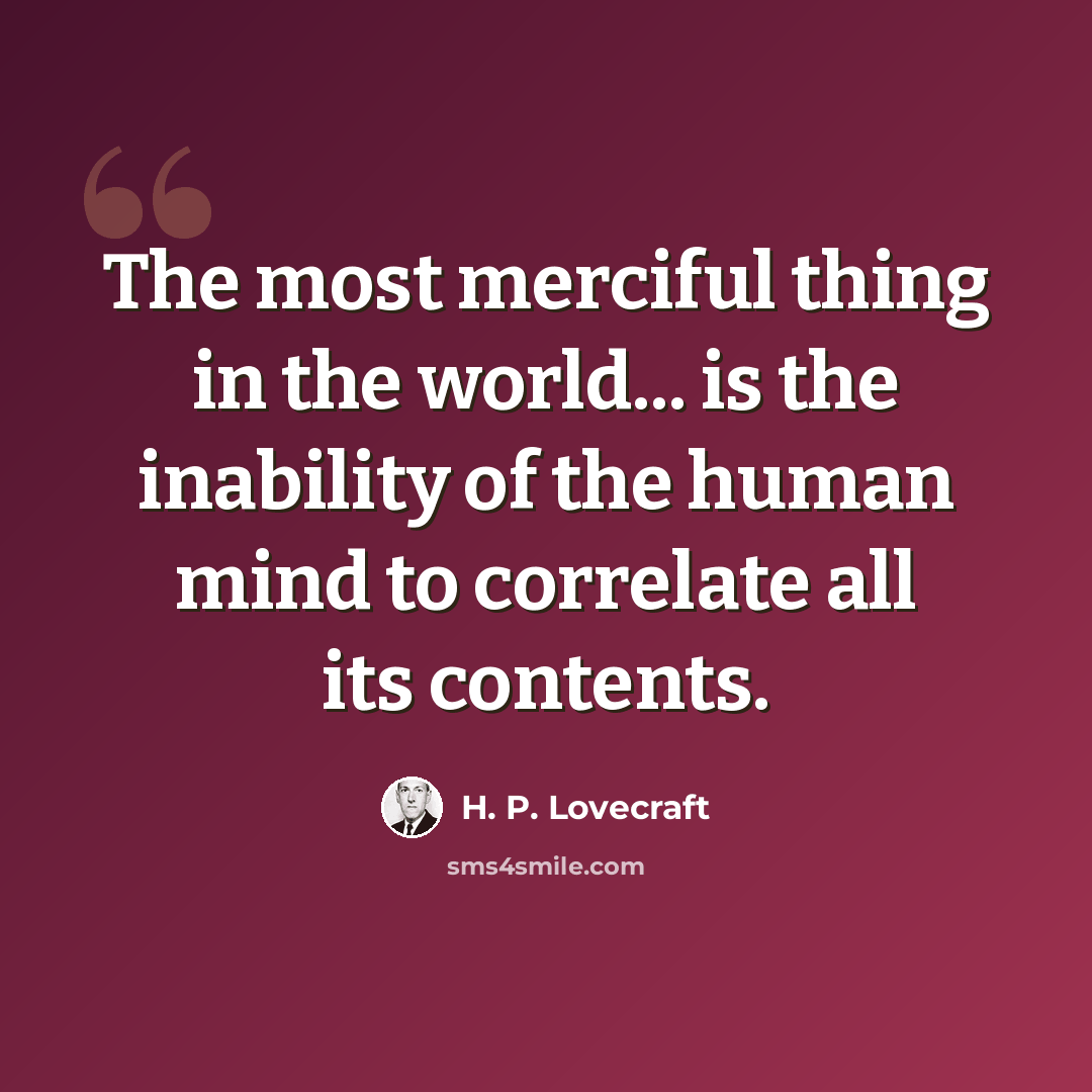 “The most merciful thing in the world... is the inability of the human mind to correlate all its contents.” quote by H. P. Lovecraft
