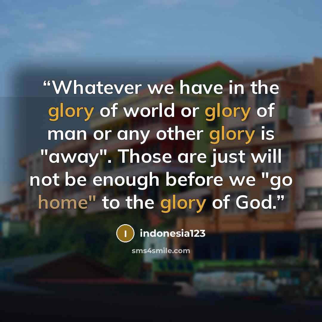 “Whatever we have in the glory of world or glory of man or any other glory is "away". Those are just will not be enough before we "go home" to the glory of God.” quote by indonesia123