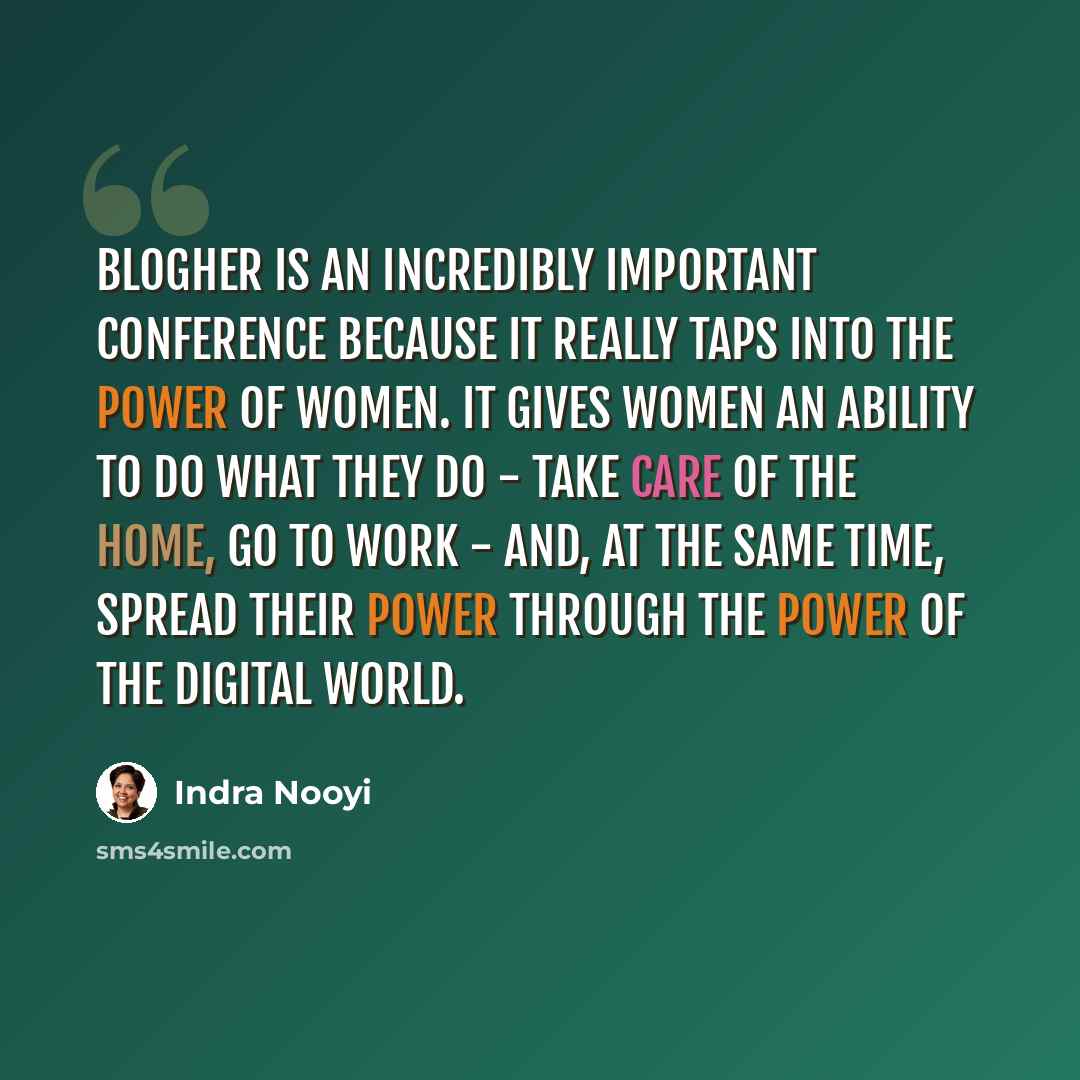 “BlogHer is an incredibly important conference because it really taps into the power of women. It gives women an ability to do what they do - take care of the home, go to work - and, at the same time, spread their power through the power of the digital world.” quote by Indra Nooyi