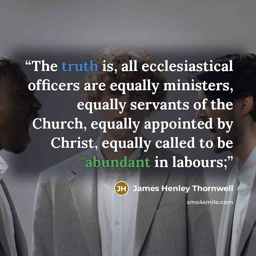 “The truth is, all ecclesiastical officers are equally ministers, equally servants of the Church, equally appointed by Christ, equally called to be "abundant in labours;” quote by James Henley Thornwell