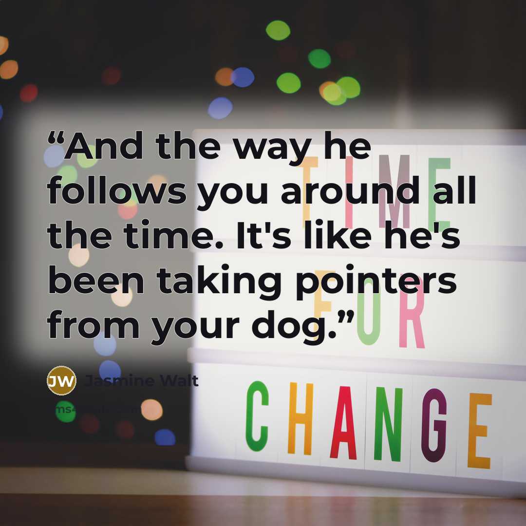 “And the way he follows you around all the time. It's like he's been taking pointers from your dog.” quote by Jasmine Walt