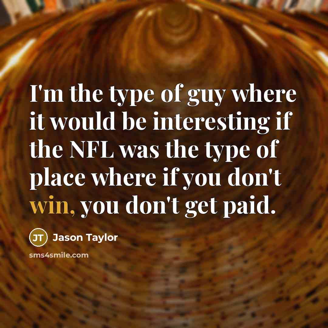 “I'm the type of guy where it would be interesting if the NFL was the type of place where if you don't win, you don't get paid.” quote by Jason Taylor