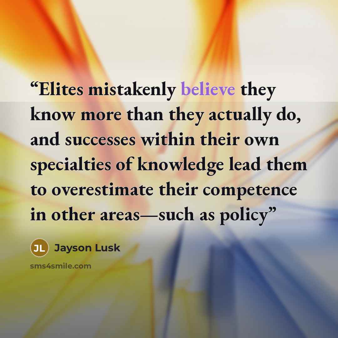 “Elites mistakenly believe they know more than they actually do, and successes within their own specialties of knowledge lead them to overestimate their competence in other areas—such as policy” quote by Jayson Lusk