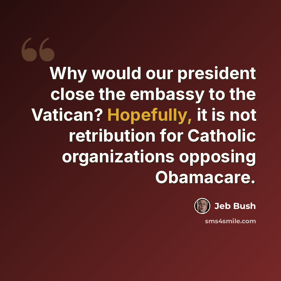 “Why would our president close the embassy to the Vatican? Hopefully, it is not retribution for Catholic organizations opposing Obamacare.” quote by Jeb Bush