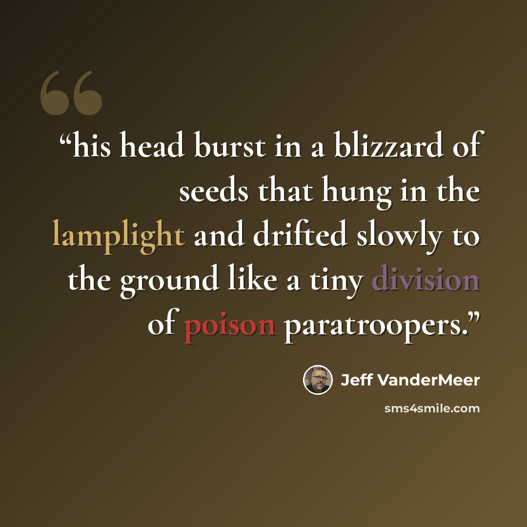 “his head burst in a blizzard of seeds that hung in the lamplight and drifted slowly to the ground like a tiny division of poison paratroopers.” quote by Jeff VanderMeer