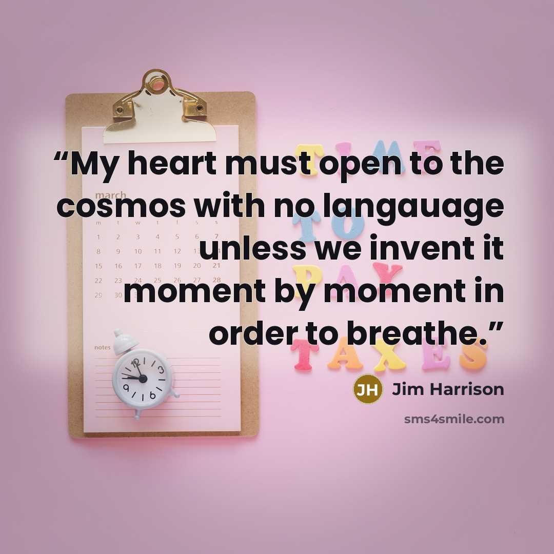 “My heart must open to the cosmos with no langauage unless we invent it moment by moment in order to breathe.” quote by Jim Harrison