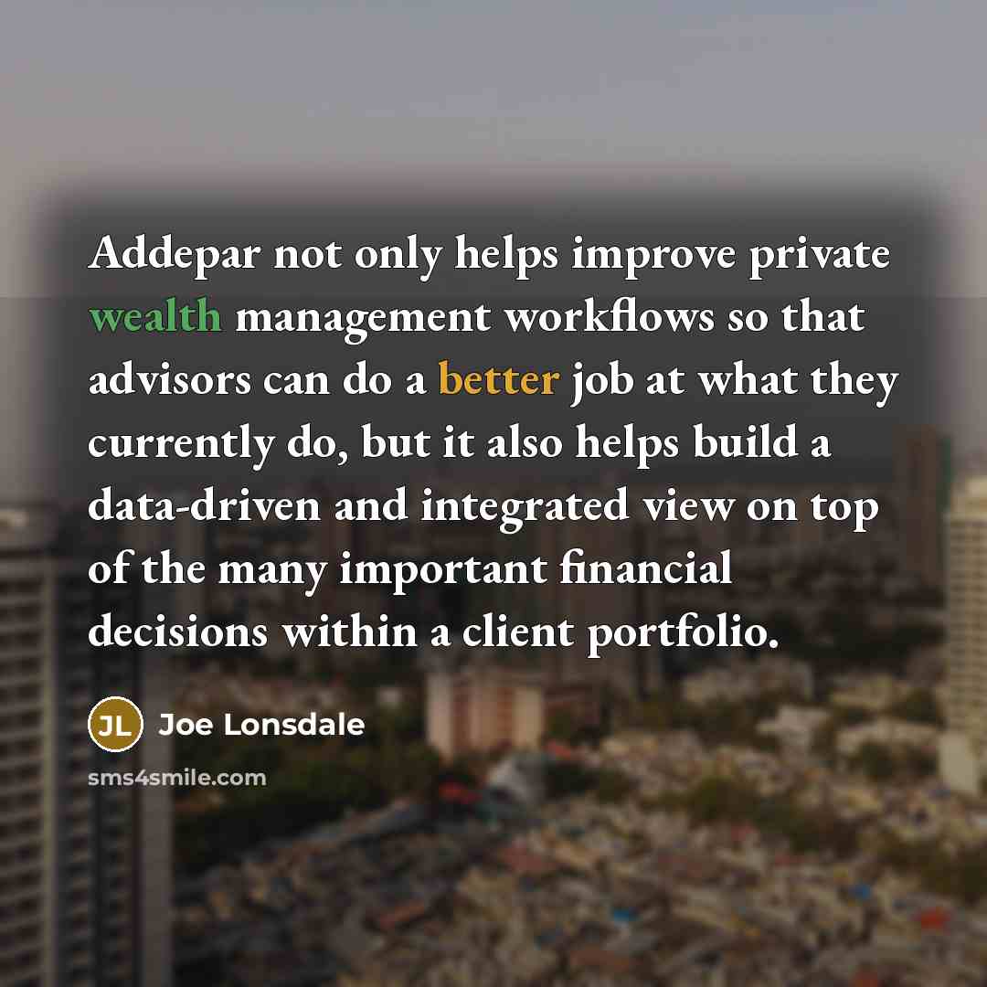 “Addepar not only helps improve private wealth management workflows so that advisors can do a better job at what they currently do, but it also helps build a data-driven and integrated view on top of the many important financial decisions within a client portfolio.” quote by Joe Lonsdale