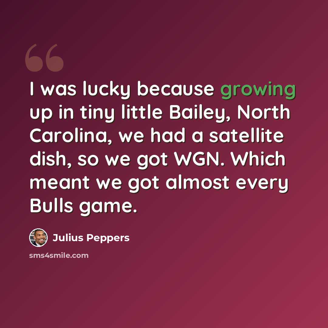 “I was lucky because growing up in tiny little Bailey, North Carolina, we had a satellite dish, so we got WGN. Which meant we got almost every Bulls game.” quote by Julius Peppers