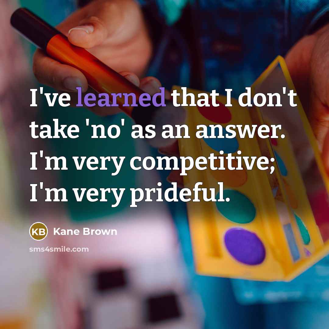 “I've learned that I don't take 'no' as an answer. I'm very competitive; I'm very prideful.” quote by Kane Brown