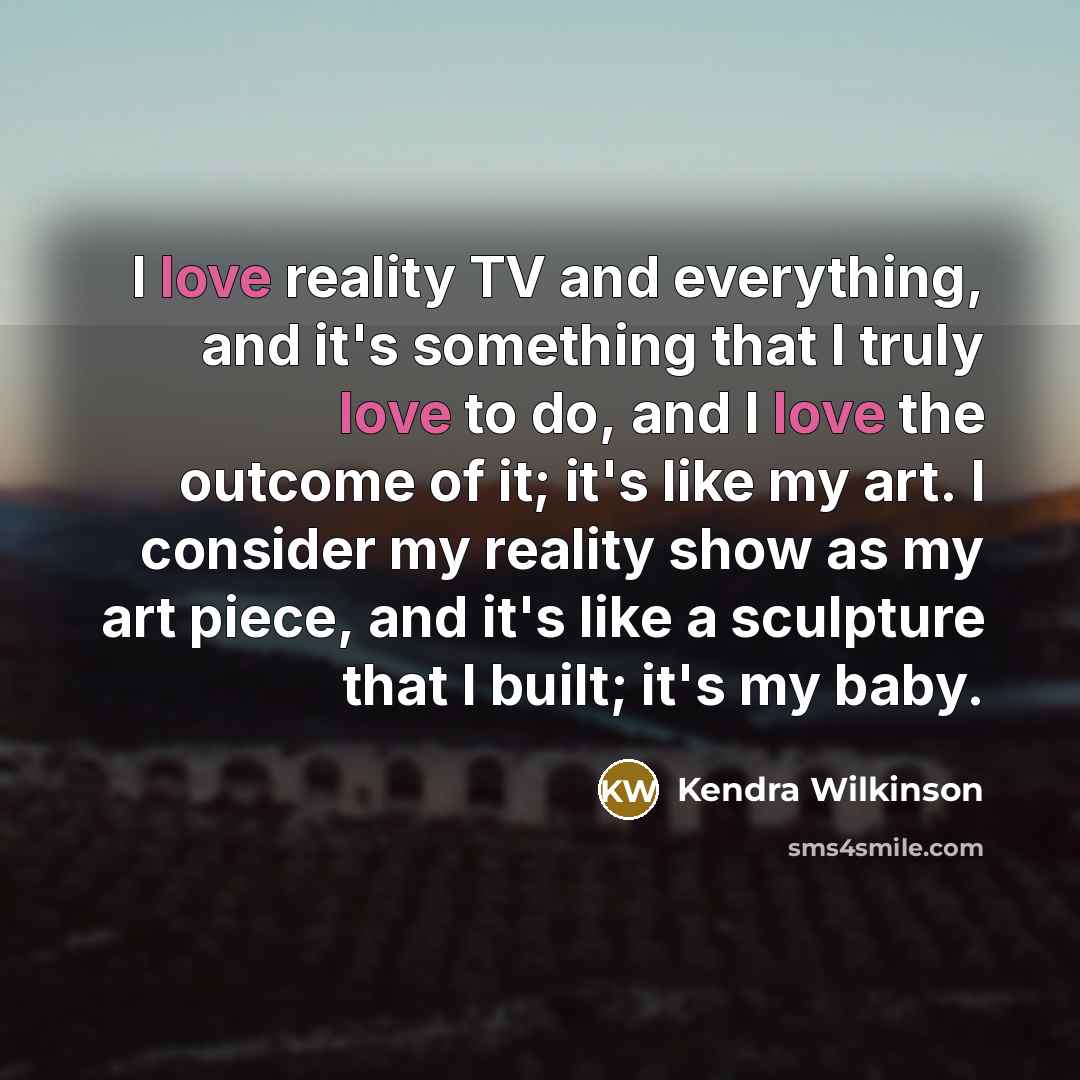 “I love reality TV and everything, and it's something that I truly love to do, and I love the outcome of it; it's like my art. I consider my reality show as my art piece, and it's like a sculpture that I built; it's my baby.” quote by Kendra Wilkinson