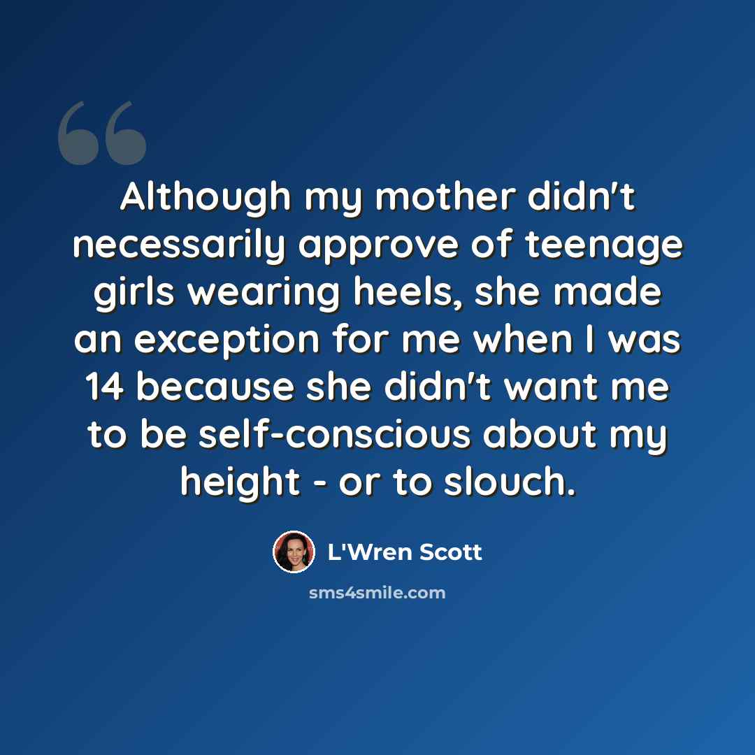 “Although my mother didn't necessarily approve of teenage girls wearing heels, she made an exception for me when I was 14 because she didn't want me to be self-conscious about my height - or to slouch.” quote by L'Wren Scott